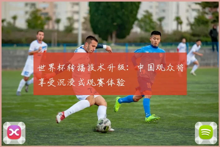 世界杯转播技术升级:中国观众将享受沉浸式观赛体验
