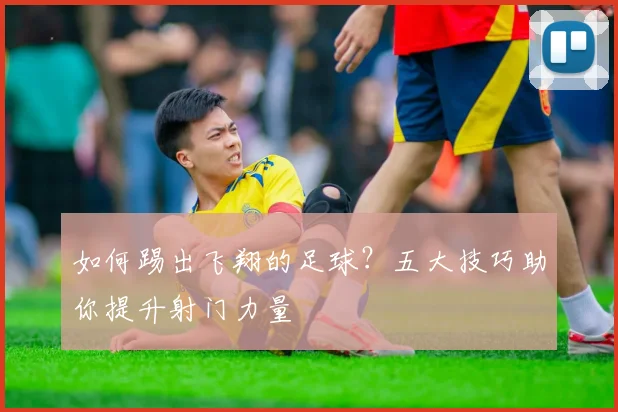 如何踢出飞翔的足球？五大技巧助你提升射门力量