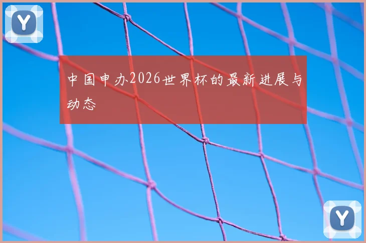 中国申办2026世界杯的最新进展与动态